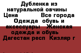 Дубленка из натуральной овчины › Цена ­ 8 000 - Все города Одежда, обувь и аксессуары » Женская одежда и обувь   . Дагестан респ.,Кизляр г.